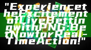 "Experience the Excitement of Live Betting with PNG: Bet Now for Real-Time Action!"